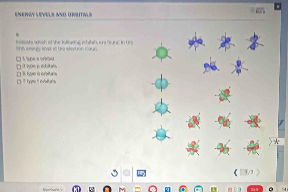 Energy Levels and orbitals
ingcate which of the following orbitals are found in the
lith energy level of the electron cloud.
1 (ype s orbita)
3 type porbitals
5 type d orbitais
□ 7 type f orbitals
3 /3
Escritória 1 sal