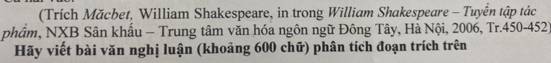 (Trích Măcbet, William Shakespeare, in trong William Shakespeare - Tuyển tập tác 
phẩm, NXB Sân khẩu - Trung tâm văn hóa ngôn ngữ Đông Tây, Hà Nội, 2006, Tr. 450-452) 
Hãy viết bài văn nghị luận (khoảng 600 chữ) phân tích đoạn trích trên