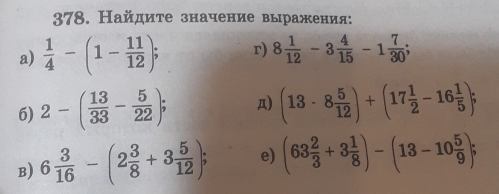 Найдиτе значение выражения: 
a)  1/4 -(1- 11/12 ); r) 8 1/12 -3 4/15 -1 7/30 ; 
6) 2-( 13/33 - 5/22 ); A) (13· 8 5/12 )+(17 1/2 -16 1/5 ); 
B) 6 3/16 -(2 3/8 +3 5/12 ); e) (63 2/3 +3 1/8 )-(13-10 5/9 );