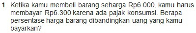 Ketika kamu membeli barang seharga Rp6.000, kamu harus 
membayar Rp6.300 karena ada pajak konsumsi. Berapa 
persentase harga barang dibandingkan uang yang kamu 
bayarkan?