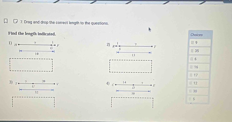 Drag and drop the correct length to the questions. 
Find the length indicated. Choices 
1 
1) H 2) R 7 T # 9
F
G
s
10
/ 
| 35
13
[ 6
# 16
B 17
? 20 || 12
3) T U
v
4) C
14 ? E
D
32
1 30
30
|| 5