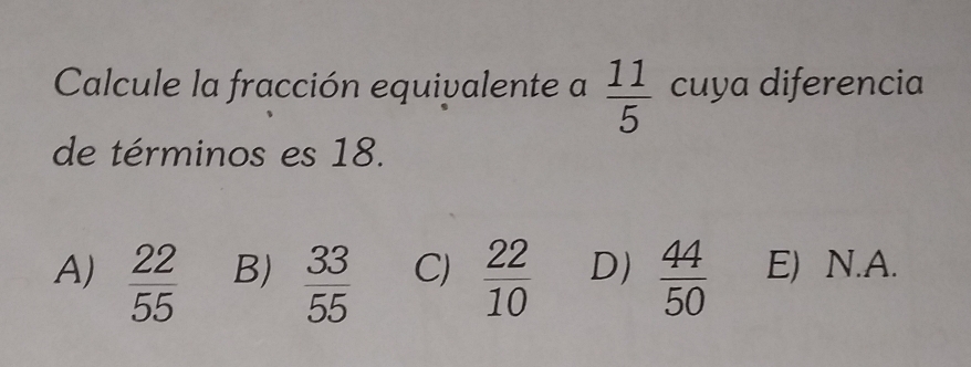 Calcule la fracción equivalente a  11/5  cuya diferencia
de términos es 18.
A)  22/55  B)  33/55  C)  22/10  D)  44/50  E) N.A.