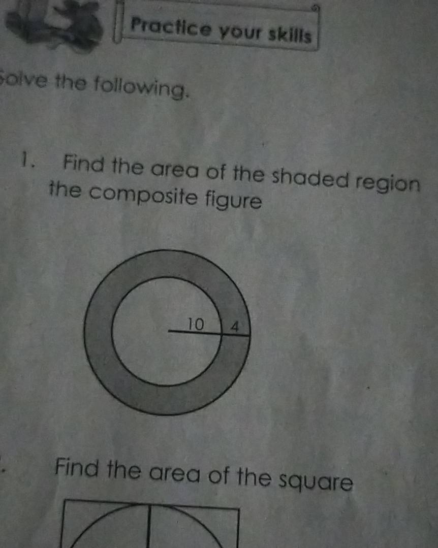 Practice your skills 
Solve the following. 
1. Find the area of the shaded region 
the composite figure 
Find the area of the square