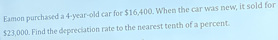 Eamon purchased a 4-year-old car for $16,400. When the car was new, it sold for
$23,000. Find the depreciation rate to the nearest tenth of a percent.