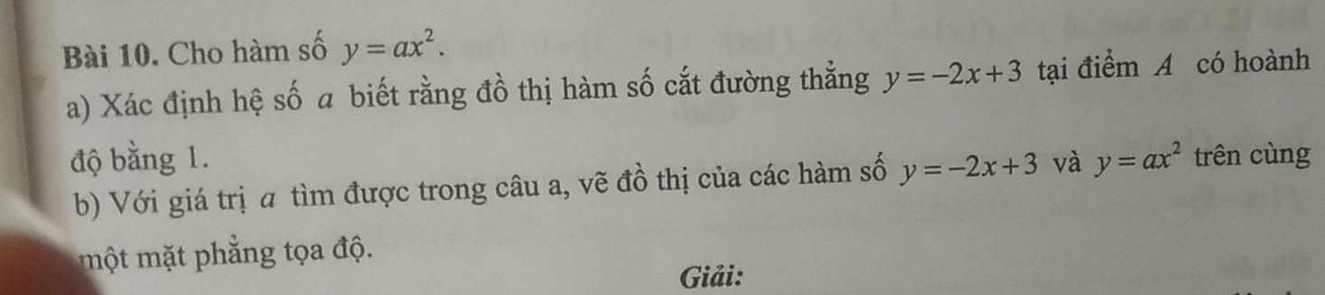 Cho hàm số y=ax^2. 
a) Xác định hệ số a biết rằng đồ thị hàm số cắt đường thẳng y=-2x+3 tại điểm A có hoành 
độ bằng 1. và y=ax^2 trên cùng 
b) Với giá trị a tìm được trong câu a, vẽ đồ thị của các hàm số y=-2x+3
một mặt phẳng tọa độ. 
Giải: