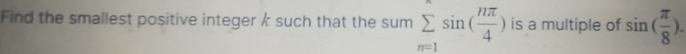 Find the smallest positive integer k such that the sum sumlimits _(n=1)^nsin ( nπ /4 ) is a multiple of sin ( π /8 ).