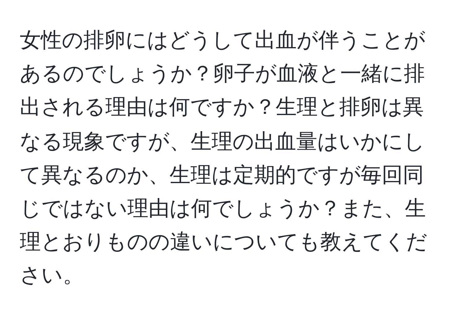 女性の排卵にはどうして出血が伴うことがあるのでしょうか？卵子が血液と一緒に排出される理由は何ですか？生理と排卵は異なる現象ですが、生理の出血量はいかにして異なるのか、生理は定期的ですが毎回同じではない理由は何でしょうか？また、生理とおりものの違いについても教えてください。