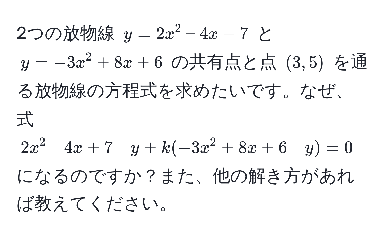 2つの放物線 $y=2x^2-4x+7$ と $y=-3x^2+8x+6$ の共有点と点 $(3,5)$ を通る放物線の方程式を求めたいです。なぜ、式 $2x^2-4x+7-y+k(-3x^2+8x+6-y)=0$ になるのですか？また、他の解き方があれば教えてください。