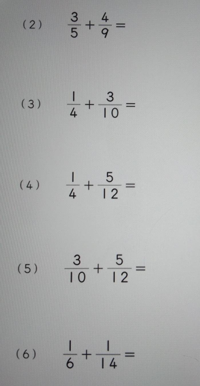 (2)  3/5 + 4/9 =
(3)  1/4 + 3/10 =
(4 )  1/4 + 5/12 =
(5)  3/10 + 5/12 =
(6)  1/6 + 1/14 =