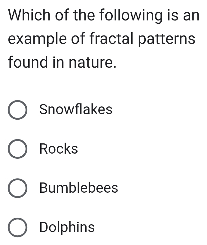 Which of the following is an
example of fractal patterns
found in nature.
Snowflakes
Rocks
Bumblebees
Dolphins