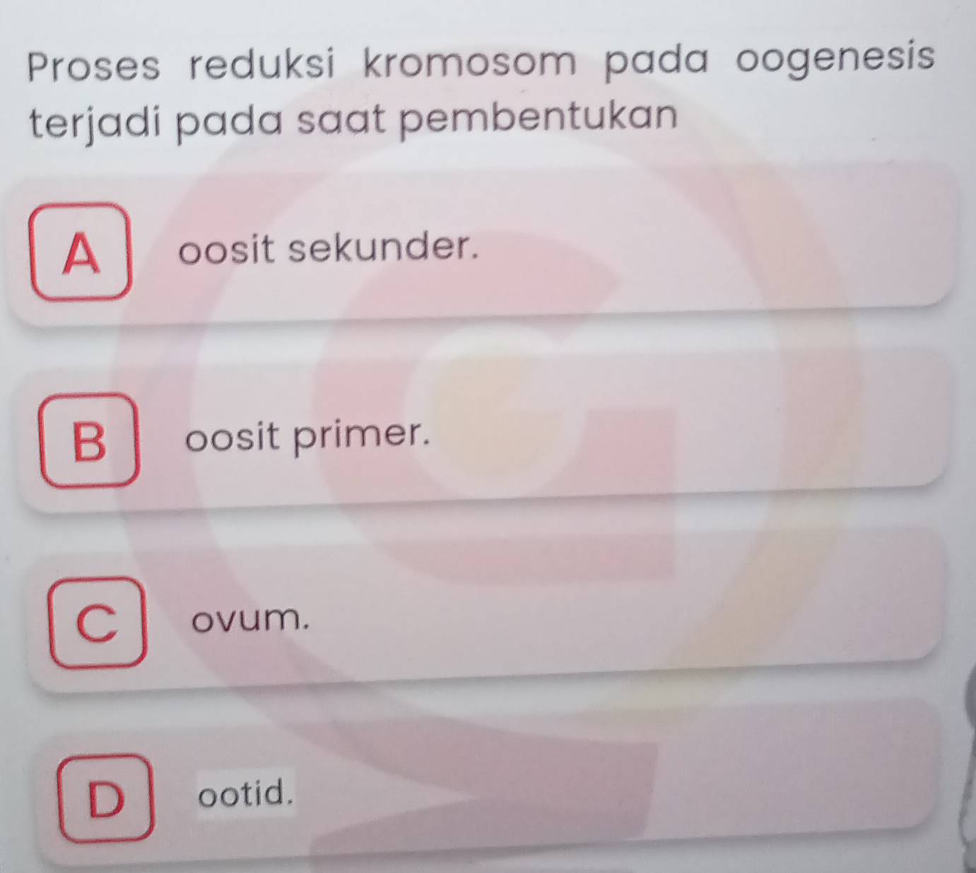 Proses reduksi kromosom pada oogenesis
terjadi pada saat pembentukan
A oosit sekunder.
B | oosit primer.
C ovum.
D ootid.