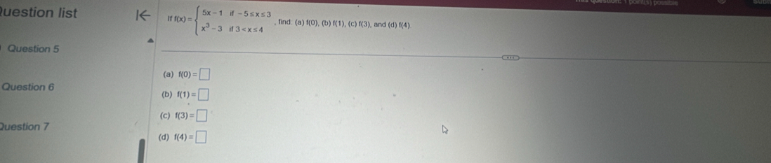 ff(x)=beginarrayl 5x-1if-5≤ x≤ 3 x^3-3if3
Question list , find: (a) f(0),(b)f(1),(c)f(3) , an 1(d)f(4)
Question 5
(a) f(0)=□
Question 6
(b) f(1)=□
(c) f(3)=□
Question 7
(d) f(4)=□