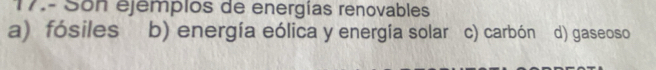 17.- Son ejemplos de energías renovables
a) fósiles b) energía eólica y energía solar c) carbón d) gaseoso