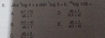 Jika^3log 4-a dan^7log 3=b, ^28log 108= _
A.  (a(1+b))/ab+1  D.  (ab+1)/b(3+a) 
B.  (b(3+a))/ab+1  E.  (ab+1)/a(3+b) 
C.  (ab+3)/bsqrt(1+ab) 