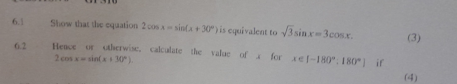 6.1 Show that the equation 2cos x=sin (x+30°) is equivalent to sqrt(3)sin x=3cos x. 
(3) 
6.2 Hence or otherwise, calculate the value of x for x∈ [-180°:180°] if
2cos x=sin (x+30°). 
(4)