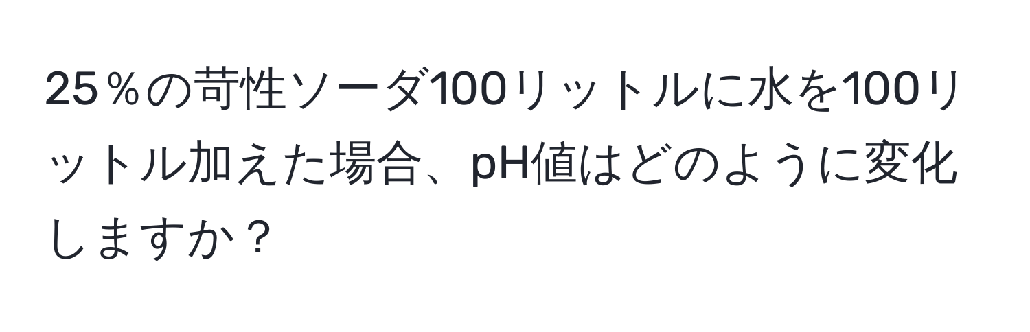 25％の苛性ソーダ100リットルに水を100リットル加えた場合、pH値はどのように変化しますか？