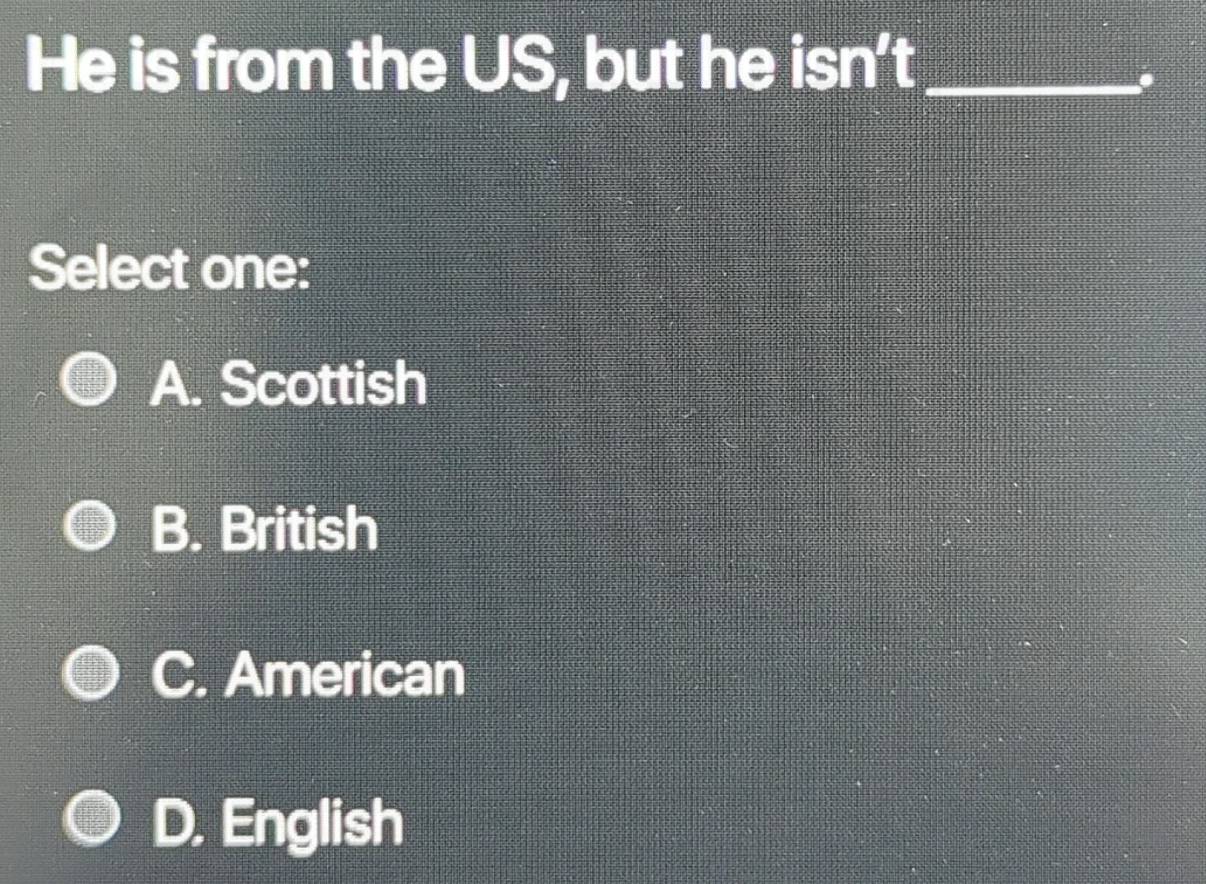 He is from the US, but he isn't_
,
Select one:
A. Scottish
B. British
C. American
D. English