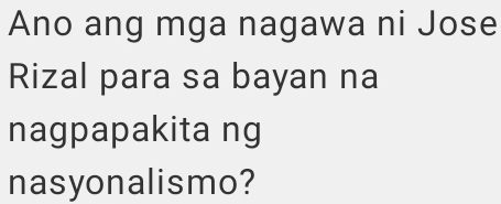 Ano ang mga nagawa ni Jose 
Rizal para sa bayan na 
nagpapakita ng 
nasyonalismo?