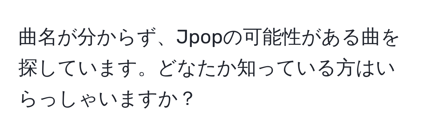 曲名が分からず、Jpopの可能性がある曲を探しています。どなたか知っている方はいらっしゃいますか？