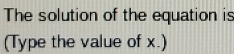 The solution of the equation is 
(Type the value of x.)