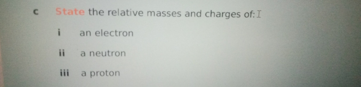 State the relative masses and charges of: I
i an electron
a neutron
i a proton