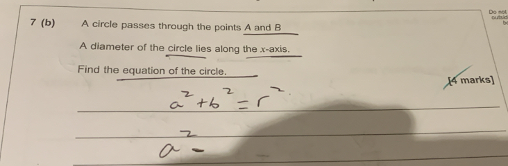 Do not outsid 
7 (b) A circle passes through the points A and B
b
A diameter of the circle lies along the x-axis. 
Find the equation of the circle. 
[4 marks]