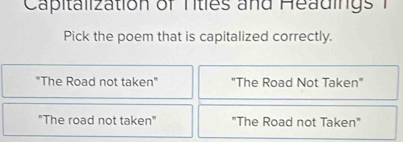 Capitalization of Titles and Headings 1
Pick the poem that is capitalized correctly.
"The Road not taken" "The Road Not Taken"
"The road not taken" "The Road not Taken"