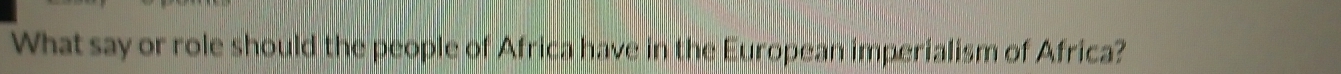 What say or role should the people of Africa have in the European imperialism of Africa?
