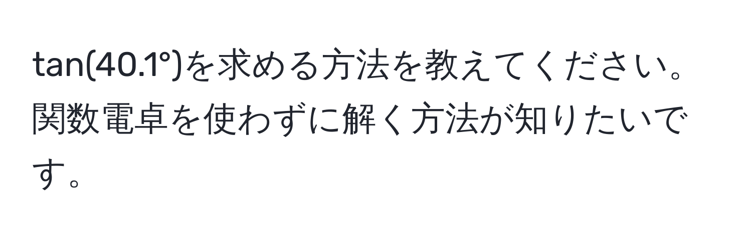 tan(40.1°)を求める方法を教えてください。関数電卓を使わずに解く方法が知りたいです。