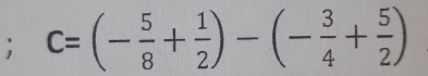 c=(- 5/8 + 1/2 )-(- 3/4 + 5/2 )