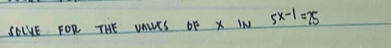 SOlvE FOR THE UALES OF X IN 5x-1=25