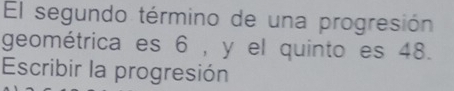 El segundo término de una progresión 
geométrica es 6 , y el quinto es 48. 
Escribir la progresión