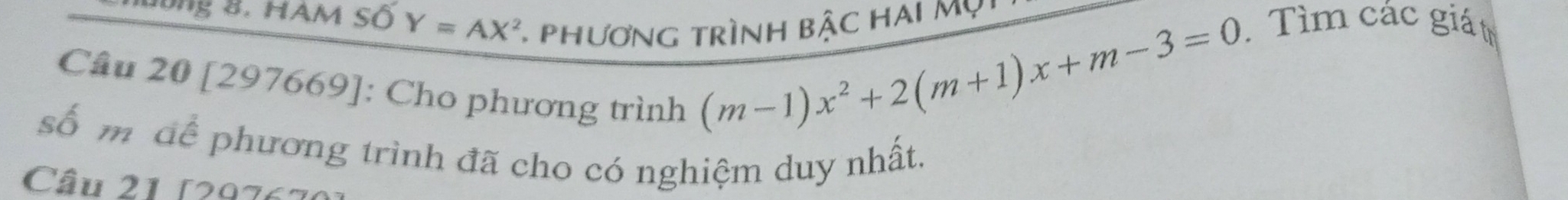 lông 8. HAM Số Y=AX^2. phương trình bậc hai my 
Câu 20 [297669]: Cho phương trình
(m-1)x^2+2(m+1)x+m-3=0. Tìm các giát 
số m để phương trình đã cho có nghiệm duy nhất. 
Câu 21 (2976