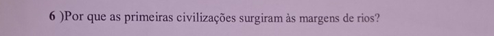 6 )Por que as primeiras civilizações surgiram às margens de rios?