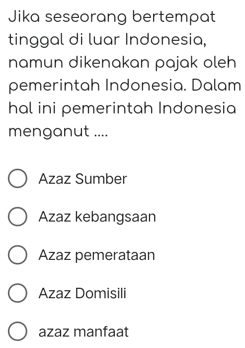 Jika seseorang bertempat
tinggal di luar Indonesia,
namun dikenakan pajak oleh 
pemerintah Indonesia. Dalam
hal ini pemerintah Indonesia
menganut ....
Azaz Sumber
Azaz kebangsaan
Azaz pemerataan
Azaz Domisili
azaz manfaat