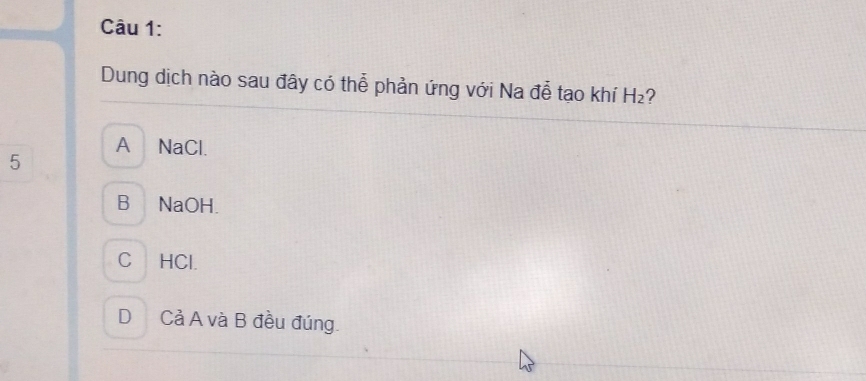 Dung dịch nào sau đây có thể phản ứng với Na đễ tạo khí H_2 ?
A NaCl.
5
B NaOH.
C HCl.
D Cả A và B đều đúng.