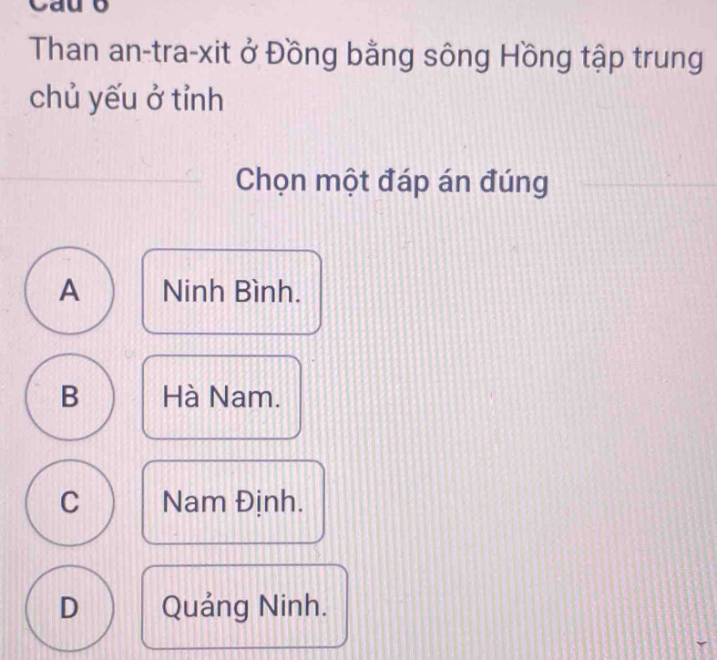 Cau b
Than an-tra-xit ở Đồng bằng sông Hồng tập trung
chủ yếu ở tỉnh
Chọn một đáp án đúng
A Ninh Bình.
B Hà Nam.
C Nam Định.
D Quảng Ninh.