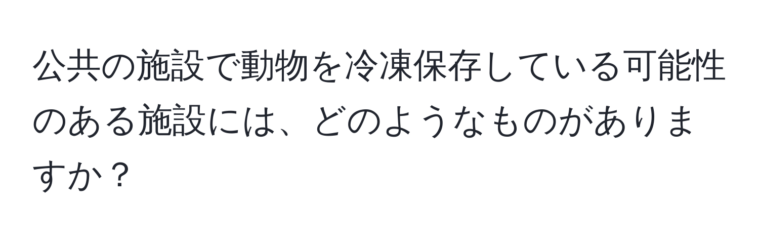 公共の施設で動物を冷凍保存している可能性のある施設には、どのようなものがありますか？