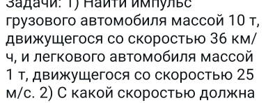 3aдачи: 1) मаиτи имΠулве 
грузового автомобиля массой 10 т, 
движущегося со скоростью 36 км/ 
ч, и легкового автомобиля массой 
1 т, движущегося со скоростью 25
м/с. 2) С какой скоростью должна