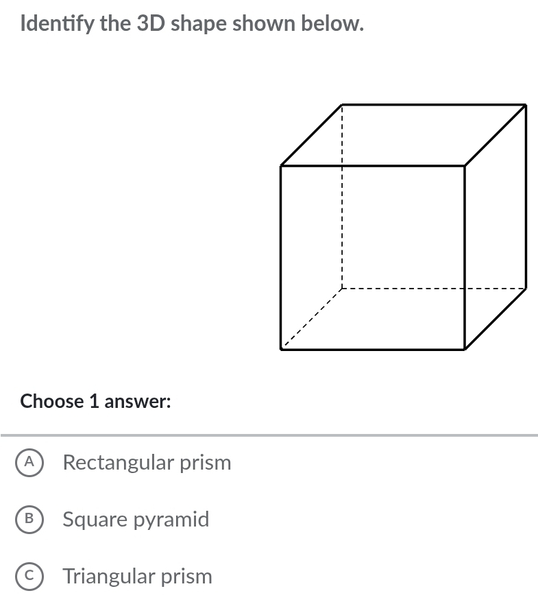 Identify the 3D shape shown below.
Choose 1 answer:
A Rectangular prism
B Square pyramid
C ) Triangular prism