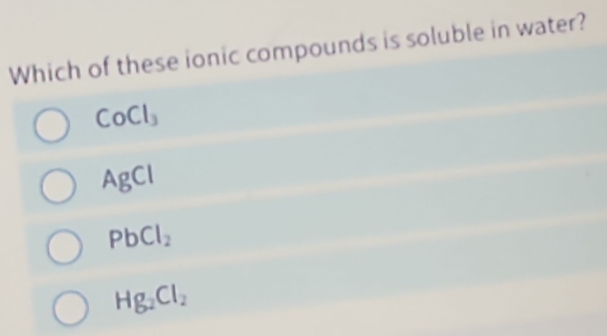 Which of these ionic compounds is soluble in water?
CoCl_3
AgCl
PbCl_2
Hg_2Cl_2