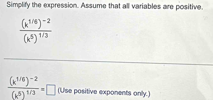 Simplify the expression. Assume that all variables are positive.
frac (k^(1/6))^-2(k^5)^1/3
frac (k^(1/6))^-2(k^5)^1/3=□ (Use positive exponents only.)