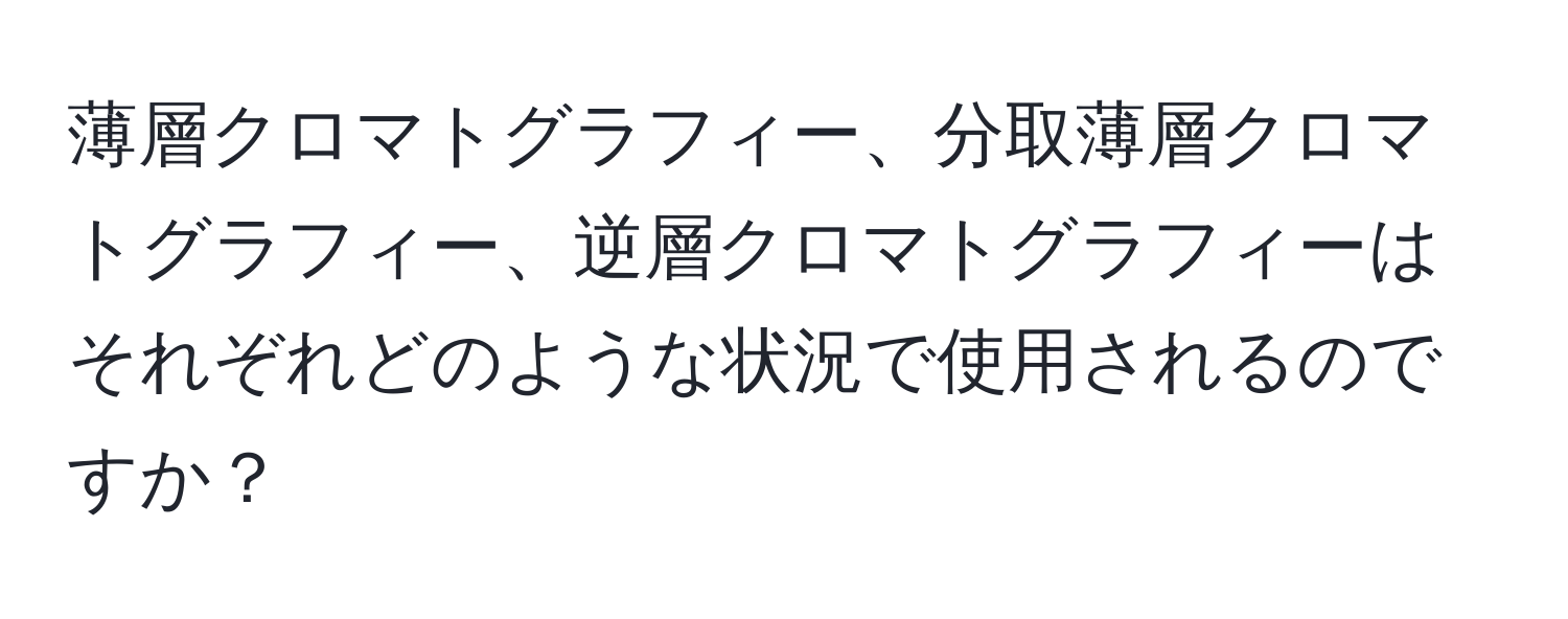 薄層クロマトグラフィー、分取薄層クロマトグラフィー、逆層クロマトグラフィーはそれぞれどのような状況で使用されるのですか？