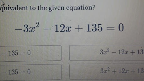 quivalent to the given equation?
-3x^2-12x+135=0
-135=0
3x^2-12x+13
-135=0
3x^2+12x+13