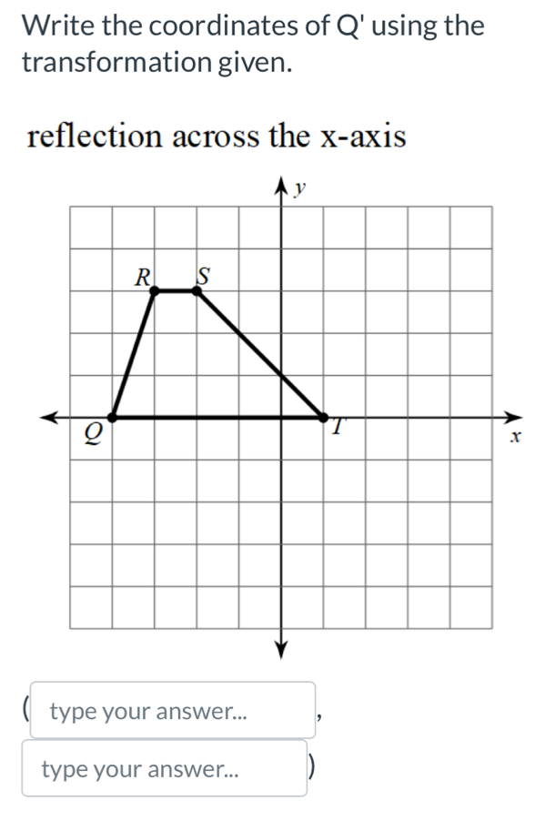 Write the coordinates of Q' using the 
transformation given. 
reflection across the x-axis
x
type your answer... 
type your answer... )