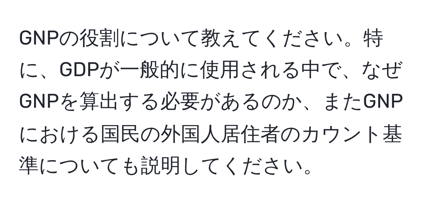 GNPの役割について教えてください。特に、GDPが一般的に使用される中で、なぜGNPを算出する必要があるのか、またGNPにおける国民の外国人居住者のカウント基準についても説明してください。