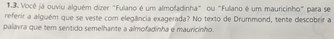 Você já ouviu alguém dizer “Fulano é um almofadinha" ou“Fulano é um mauricinho" para se 
referir a alguém que se veste com elegância exagerada? No texto de Drummond, tente descobrir a 
palavra que tem sentido semelhante a almofadinha e mauricinho.