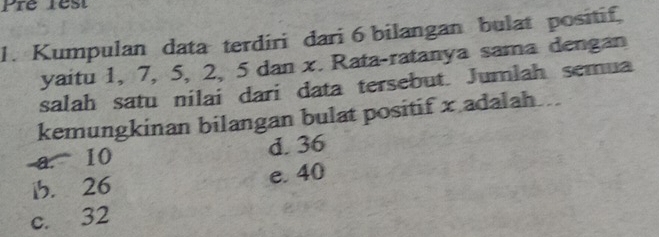 Kumpulan data terdiri dari 6 bilangan bulat positif.
yaitu 1, 7, 5, 2, 5 dan x. Rata-ratanya sama dengan
salah satu nilai dari data tersebut. Jumlah semua
kemungkinan bilangan bulat positif x adalah..
a. 10 d. 36
ib. 26 e. 40
c. 32