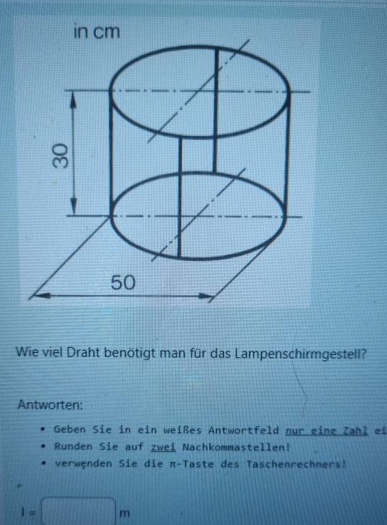 Wie viel Draht benötigt man für das Lampenschirmgestell? 
Antworten: 
Geben Sie in ein weißes Antwortfeld nur eine Zahl ei 
Runden Sie auf zwei Nachkommastellen! 
verwęnden Sie die π -Taste des Taschenrechners!
4=□ m