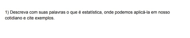 Descreva com suas palavras o que é estatística, onde podemos aplicá-la em nosso 
cotidiano e cite exemplos.